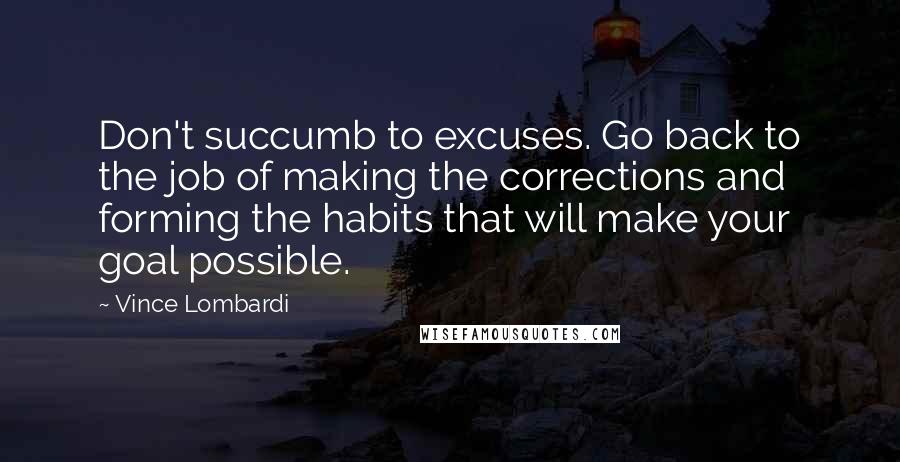 Vince Lombardi Quotes: Don't succumb to excuses. Go back to the job of making the corrections and forming the habits that will make your goal possible.