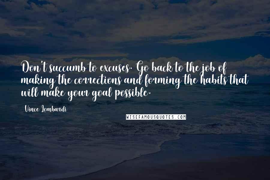 Vince Lombardi Quotes: Don't succumb to excuses. Go back to the job of making the corrections and forming the habits that will make your goal possible.