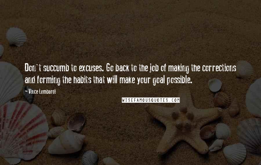 Vince Lombardi Quotes: Don't succumb to excuses. Go back to the job of making the corrections and forming the habits that will make your goal possible.