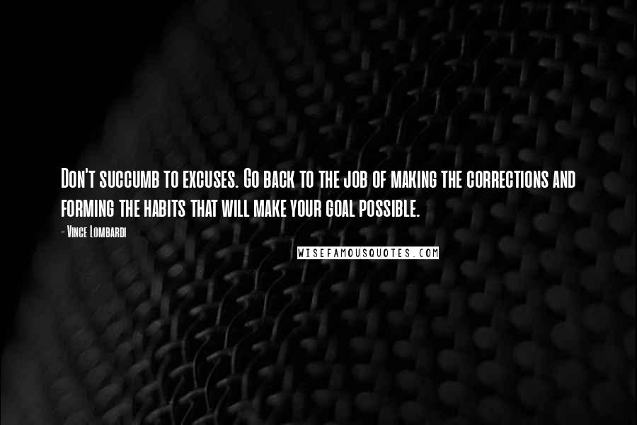 Vince Lombardi Quotes: Don't succumb to excuses. Go back to the job of making the corrections and forming the habits that will make your goal possible.