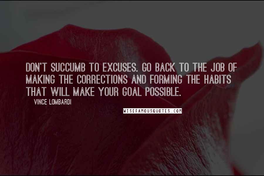 Vince Lombardi Quotes: Don't succumb to excuses. Go back to the job of making the corrections and forming the habits that will make your goal possible.