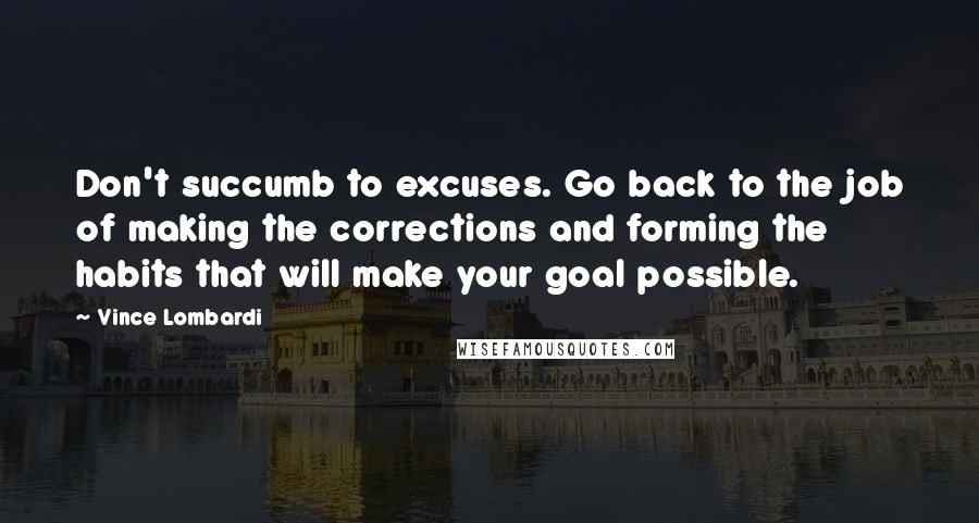 Vince Lombardi Quotes: Don't succumb to excuses. Go back to the job of making the corrections and forming the habits that will make your goal possible.