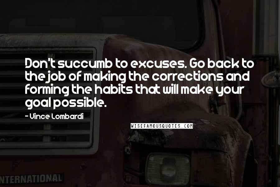 Vince Lombardi Quotes: Don't succumb to excuses. Go back to the job of making the corrections and forming the habits that will make your goal possible.