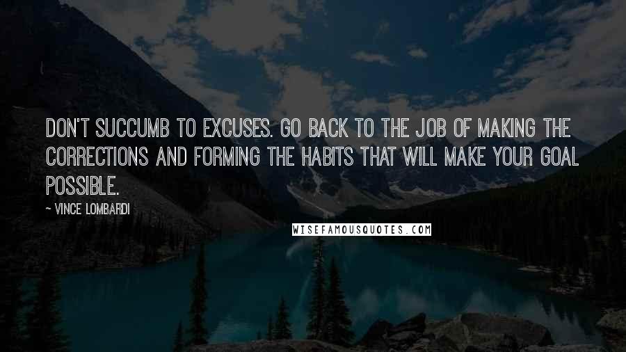 Vince Lombardi Quotes: Don't succumb to excuses. Go back to the job of making the corrections and forming the habits that will make your goal possible.