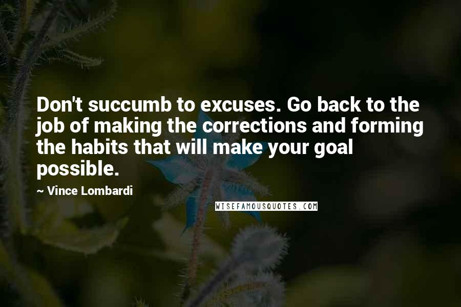 Vince Lombardi Quotes: Don't succumb to excuses. Go back to the job of making the corrections and forming the habits that will make your goal possible.