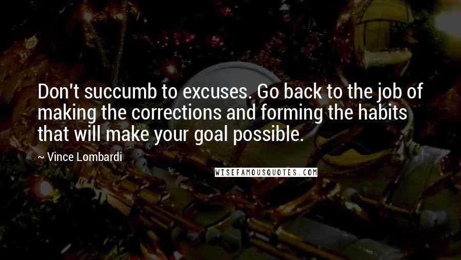 Vince Lombardi Quotes: Don't succumb to excuses. Go back to the job of making the corrections and forming the habits that will make your goal possible.