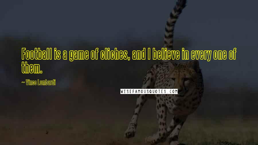 Vince Lombardi Quotes: Football is a game of cliches, and I believe in every one of them.