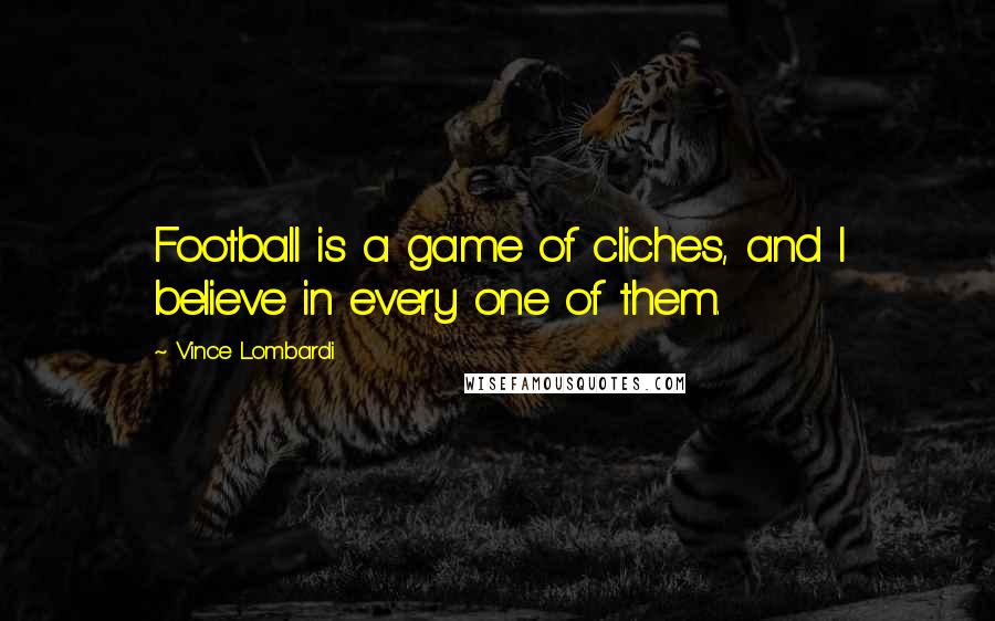 Vince Lombardi Quotes: Football is a game of cliches, and I believe in every one of them.