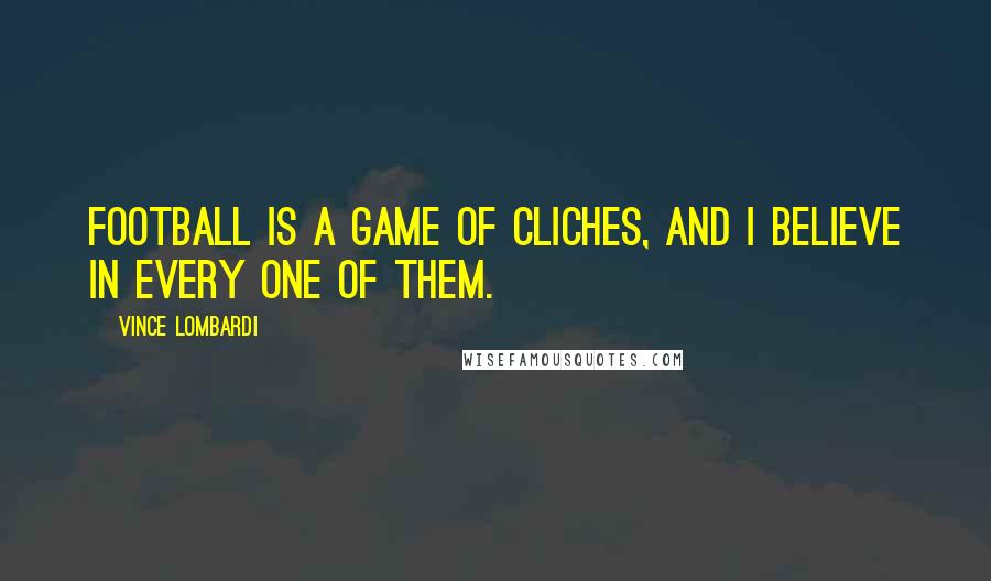 Vince Lombardi Quotes: Football is a game of cliches, and I believe in every one of them.