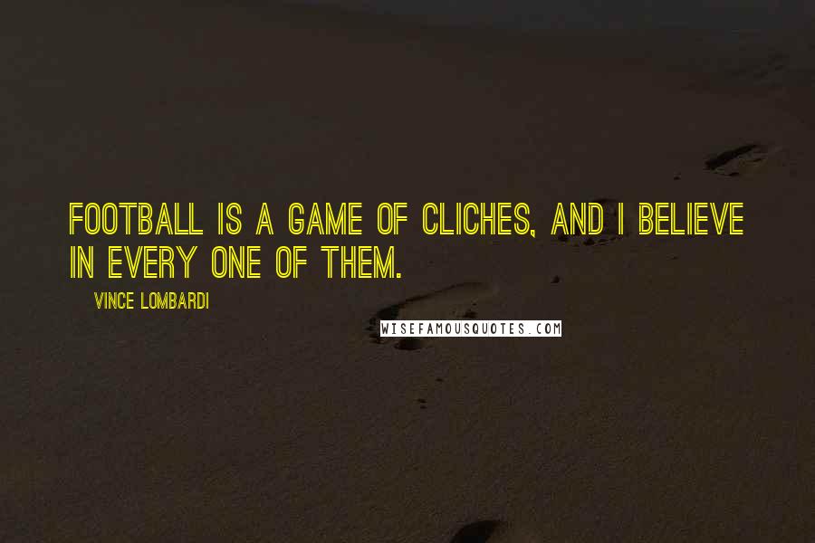 Vince Lombardi Quotes: Football is a game of cliches, and I believe in every one of them.