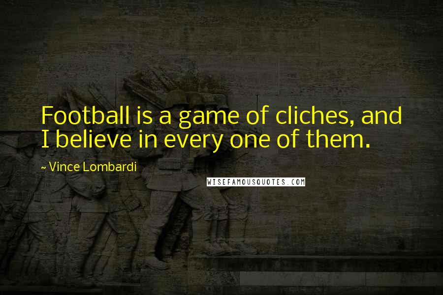 Vince Lombardi Quotes: Football is a game of cliches, and I believe in every one of them.