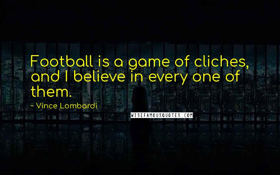 Vince Lombardi Quotes: Football is a game of cliches, and I believe in every one of them.