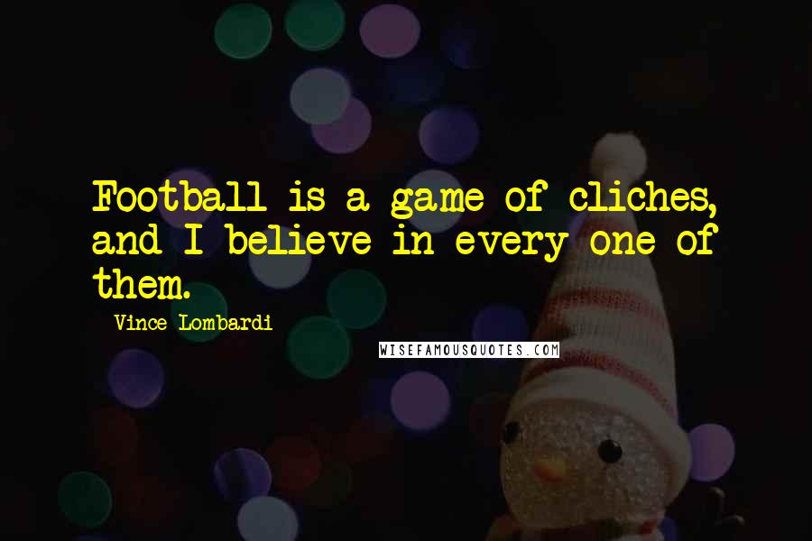 Vince Lombardi Quotes: Football is a game of cliches, and I believe in every one of them.