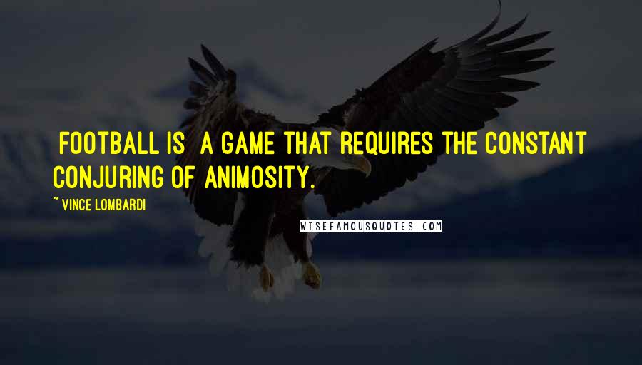 Vince Lombardi Quotes: [Football is] a game that requires the constant conjuring of animosity.