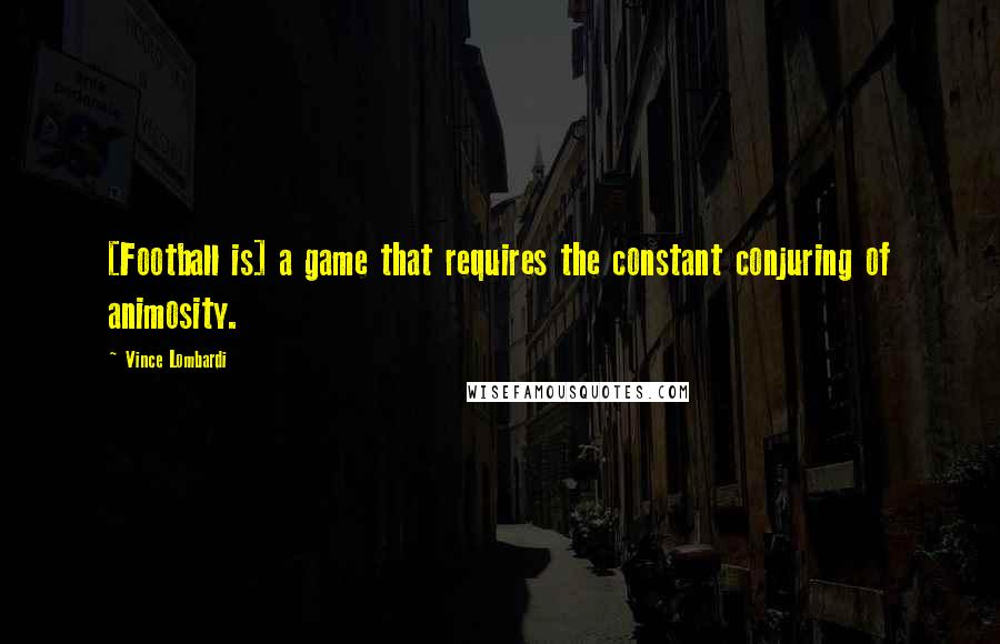 Vince Lombardi Quotes: [Football is] a game that requires the constant conjuring of animosity.