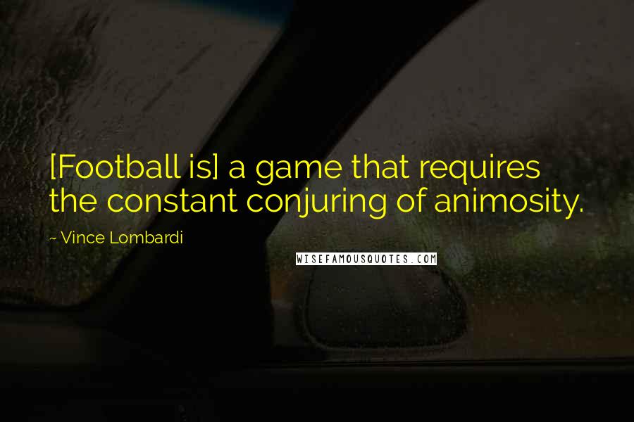 Vince Lombardi Quotes: [Football is] a game that requires the constant conjuring of animosity.