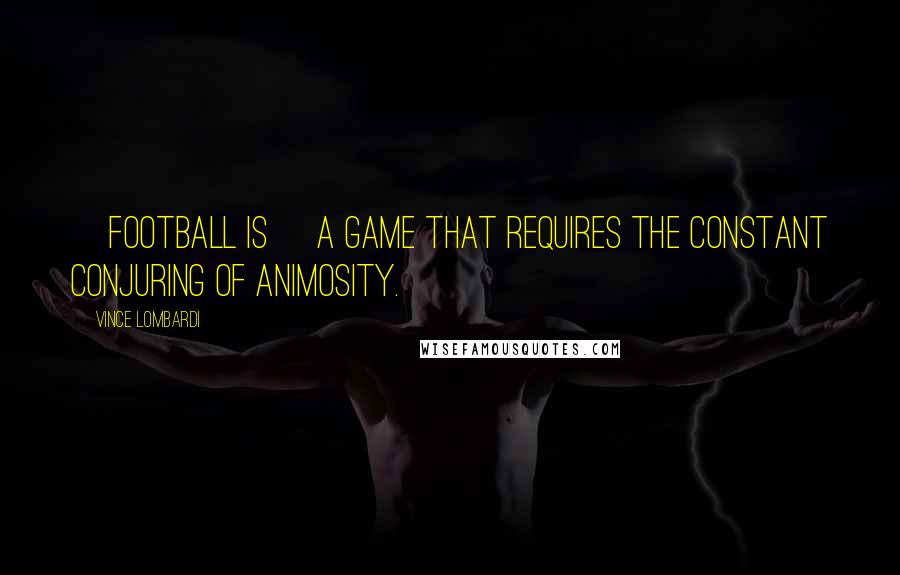 Vince Lombardi Quotes: [Football is] a game that requires the constant conjuring of animosity.