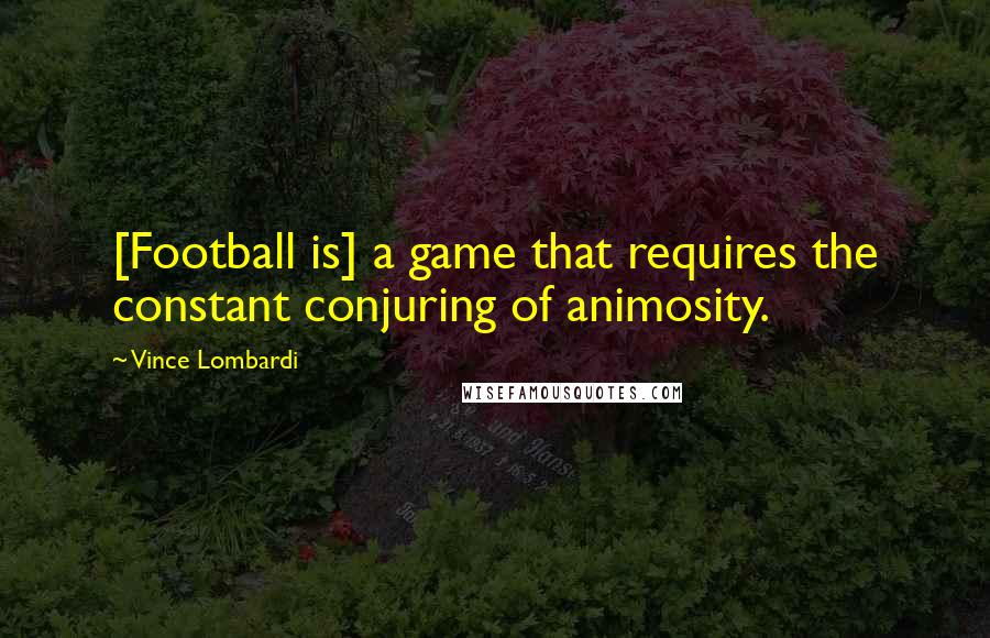 Vince Lombardi Quotes: [Football is] a game that requires the constant conjuring of animosity.