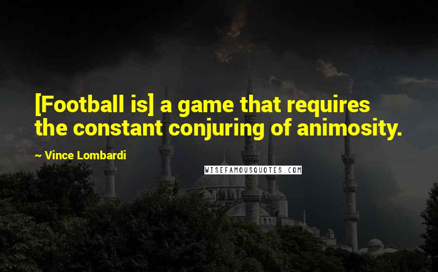 Vince Lombardi Quotes: [Football is] a game that requires the constant conjuring of animosity.