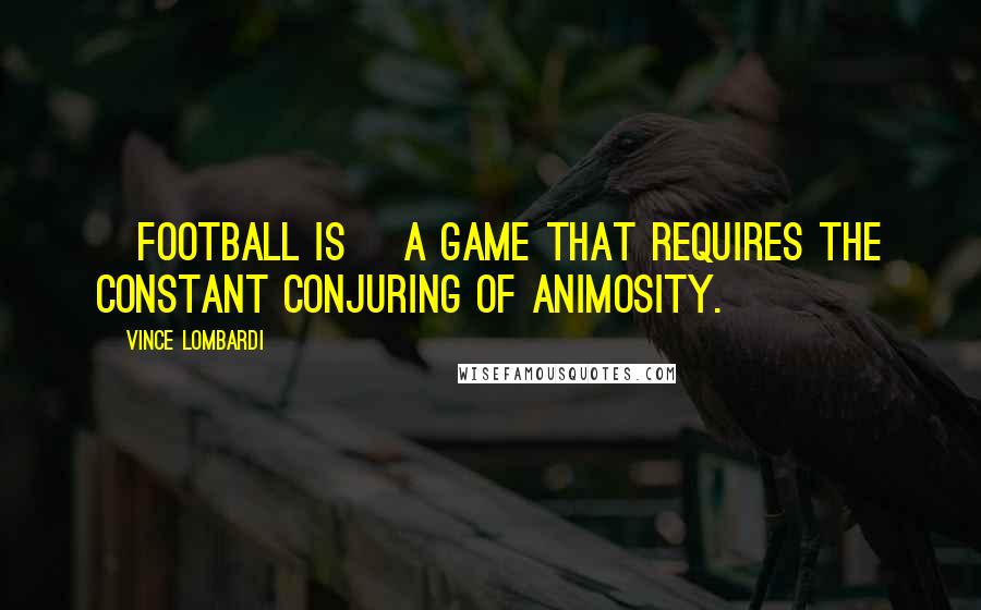 Vince Lombardi Quotes: [Football is] a game that requires the constant conjuring of animosity.