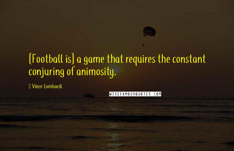 Vince Lombardi Quotes: [Football is] a game that requires the constant conjuring of animosity.