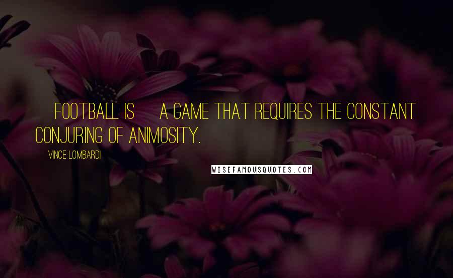 Vince Lombardi Quotes: [Football is] a game that requires the constant conjuring of animosity.
