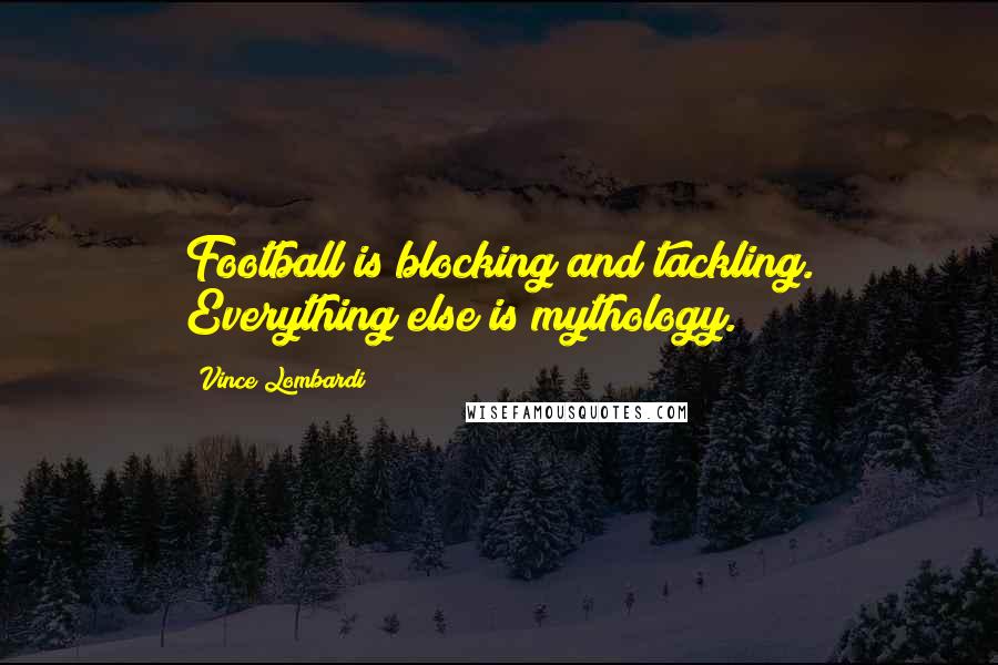Vince Lombardi Quotes: Football is blocking and tackling. Everything else is mythology.