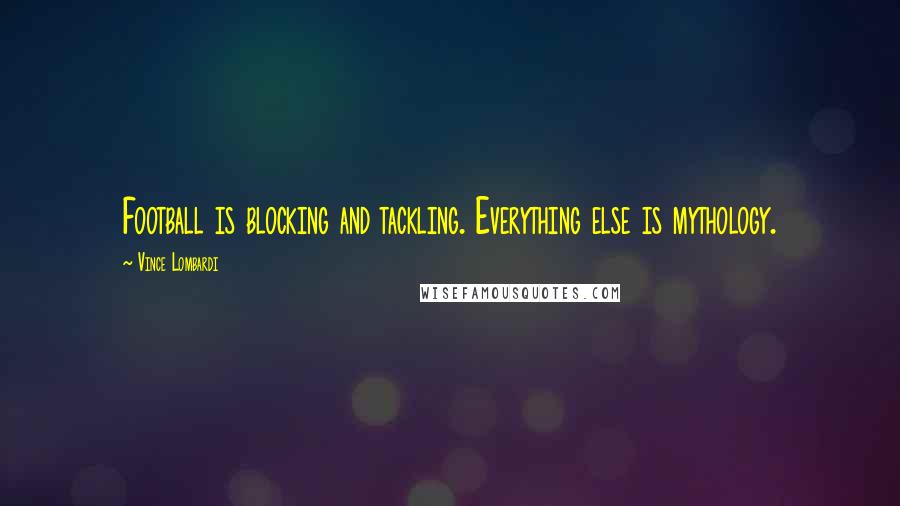 Vince Lombardi Quotes: Football is blocking and tackling. Everything else is mythology.