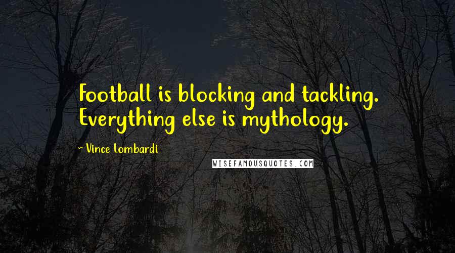 Vince Lombardi Quotes: Football is blocking and tackling. Everything else is mythology.