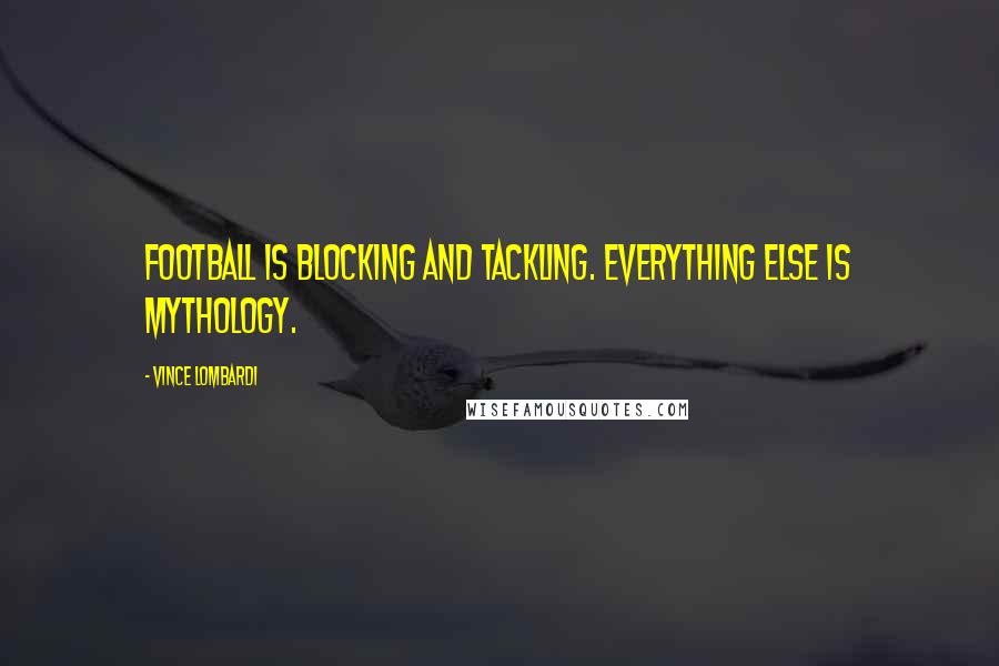 Vince Lombardi Quotes: Football is blocking and tackling. Everything else is mythology.