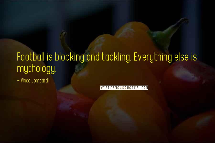 Vince Lombardi Quotes: Football is blocking and tackling. Everything else is mythology.