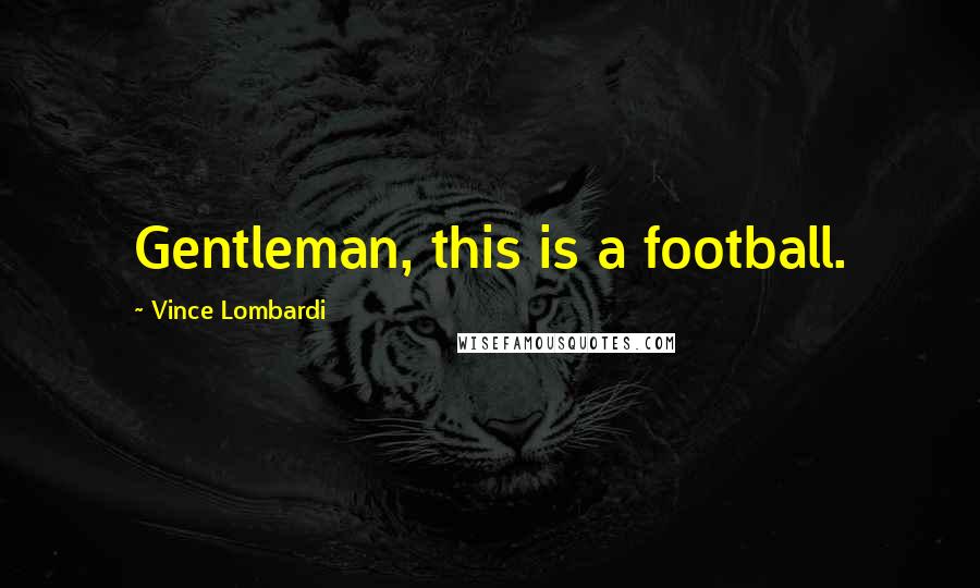 Vince Lombardi Quotes: Gentleman, this is a football.