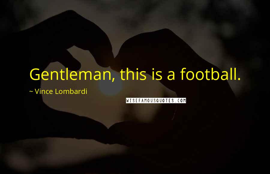 Vince Lombardi Quotes: Gentleman, this is a football.