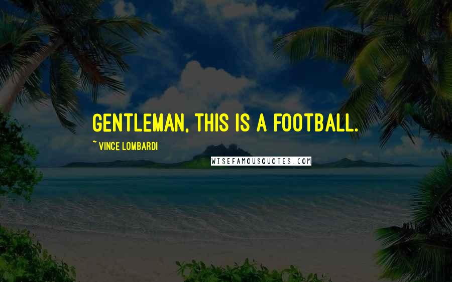 Vince Lombardi Quotes: Gentleman, this is a football.