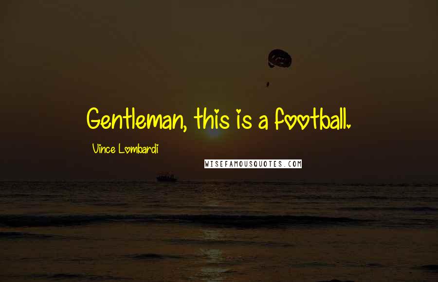 Vince Lombardi Quotes: Gentleman, this is a football.