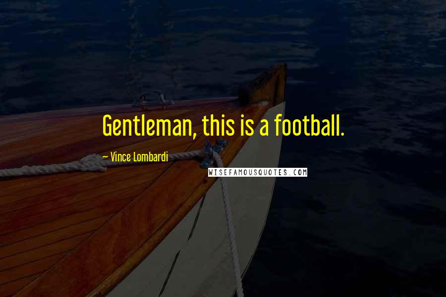 Vince Lombardi Quotes: Gentleman, this is a football.