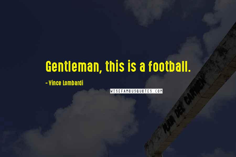 Vince Lombardi Quotes: Gentleman, this is a football.