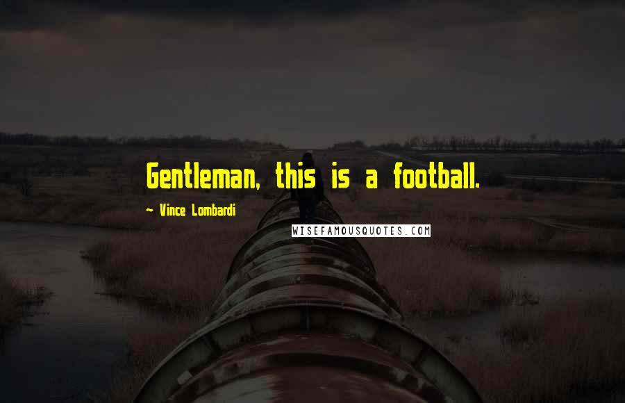 Vince Lombardi Quotes: Gentleman, this is a football.
