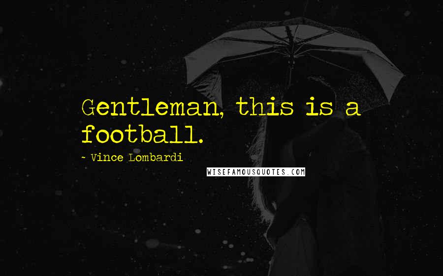 Vince Lombardi Quotes: Gentleman, this is a football.