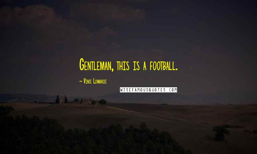 Vince Lombardi Quotes: Gentleman, this is a football.