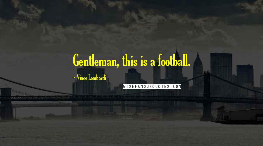Vince Lombardi Quotes: Gentleman, this is a football.