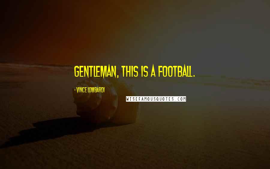 Vince Lombardi Quotes: Gentleman, this is a football.