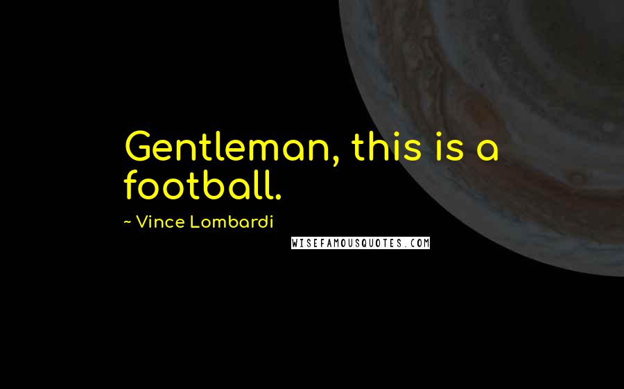 Vince Lombardi Quotes: Gentleman, this is a football.