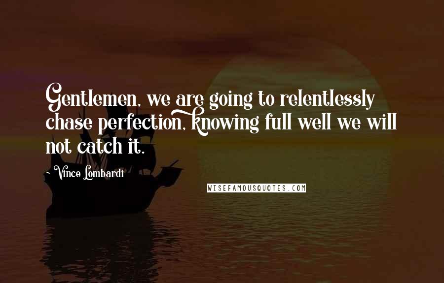 Vince Lombardi Quotes: Gentlemen, we are going to relentlessly chase perfection, knowing full well we will not catch it.