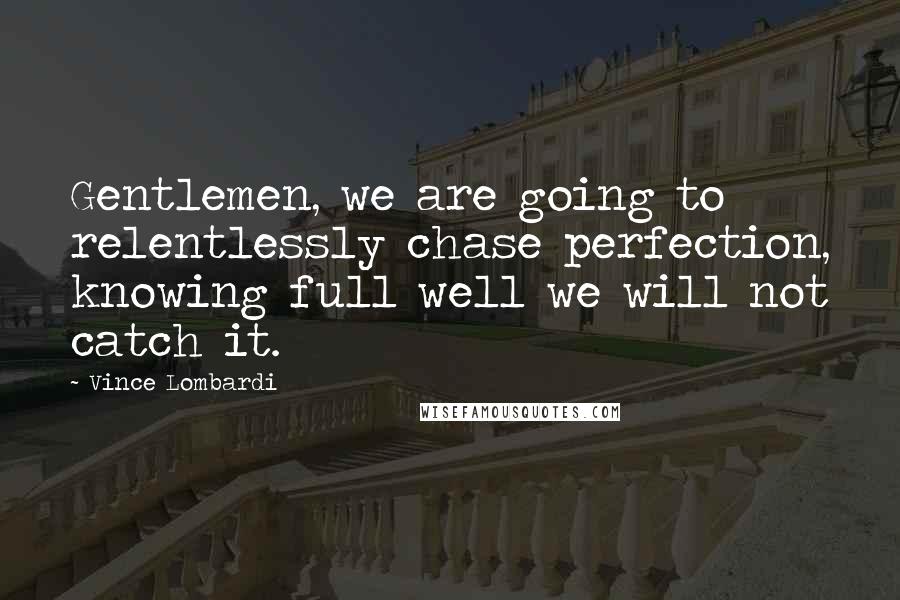 Vince Lombardi Quotes: Gentlemen, we are going to relentlessly chase perfection, knowing full well we will not catch it.
