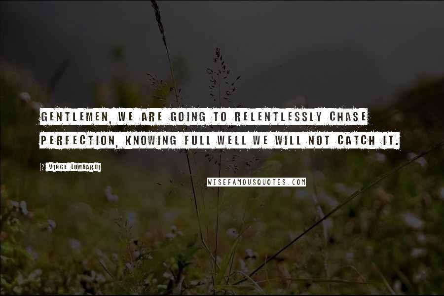 Vince Lombardi Quotes: Gentlemen, we are going to relentlessly chase perfection, knowing full well we will not catch it.