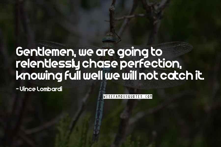 Vince Lombardi Quotes: Gentlemen, we are going to relentlessly chase perfection, knowing full well we will not catch it.