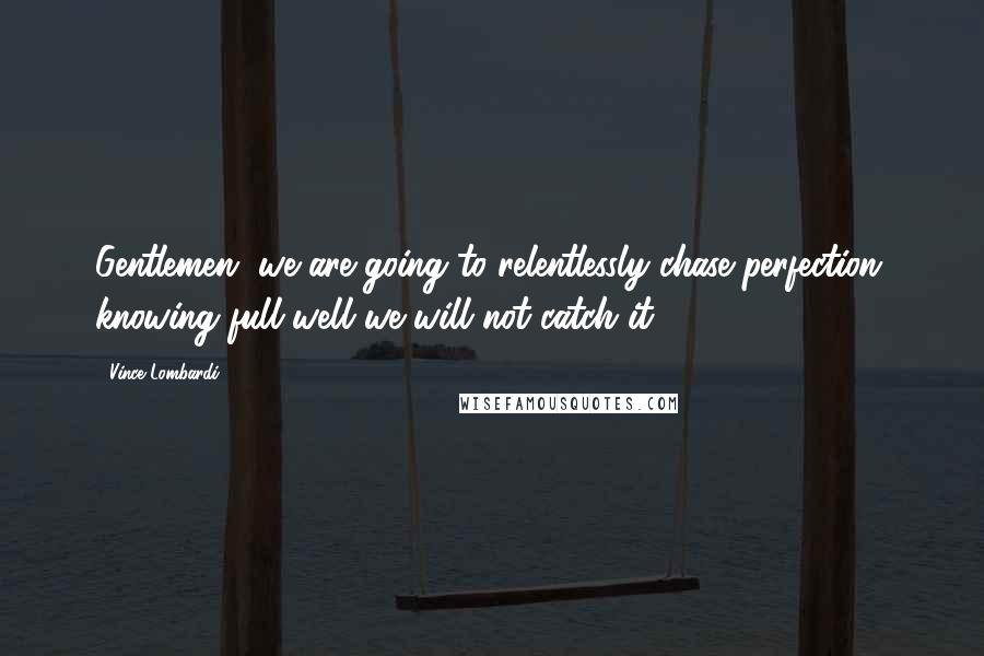 Vince Lombardi Quotes: Gentlemen, we are going to relentlessly chase perfection, knowing full well we will not catch it.