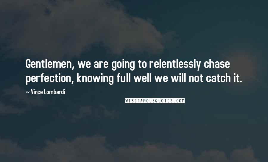 Vince Lombardi Quotes: Gentlemen, we are going to relentlessly chase perfection, knowing full well we will not catch it.