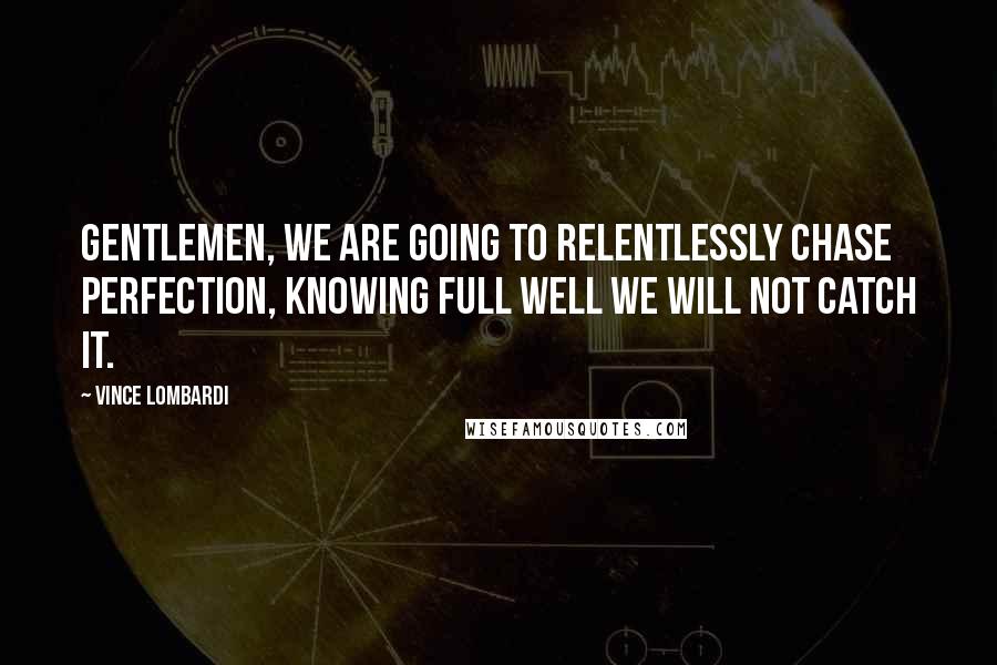 Vince Lombardi Quotes: Gentlemen, we are going to relentlessly chase perfection, knowing full well we will not catch it.